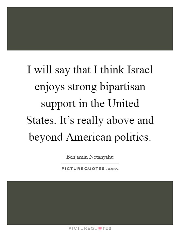 I will say that I think Israel enjoys strong bipartisan support in the United States. It's really above and beyond American politics Picture Quote #1