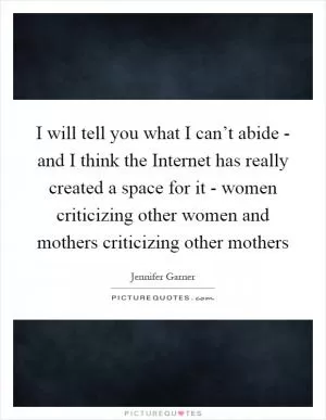I will tell you what I can’t abide - and I think the Internet has really created a space for it - women criticizing other women and mothers criticizing other mothers Picture Quote #1