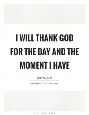 I will thank God for the day and the moment I have Picture Quote #1