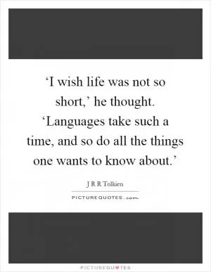 ‘I wish life was not so short,’ he thought. ‘Languages take such a time, and so do all the things one wants to know about.’ Picture Quote #1