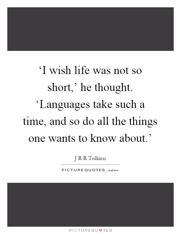 ‘I wish life was not so short,' he thought. ‘Languages take such a time, and so do all the things one wants to know about.' Picture Quote #1