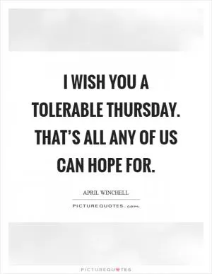 I wish you a tolerable Thursday. That’s all any of us can hope for Picture Quote #1