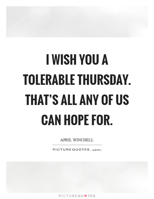 I wish you a tolerable Thursday. That's all any of us can hope for Picture Quote #1