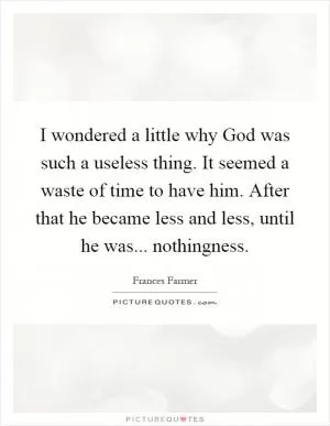 I wondered a little why God was such a useless thing. It seemed a waste of time to have him. After that he became less and less, until he was... nothingness Picture Quote #1