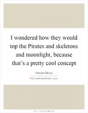 I wondered how they would top the Pirates and skeletons and moonlight, because that’s a pretty cool concept Picture Quote #1