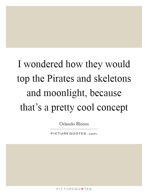 I wondered how they would top the Pirates and skeletons and moonlight, because that's a pretty cool concept Picture Quote #1