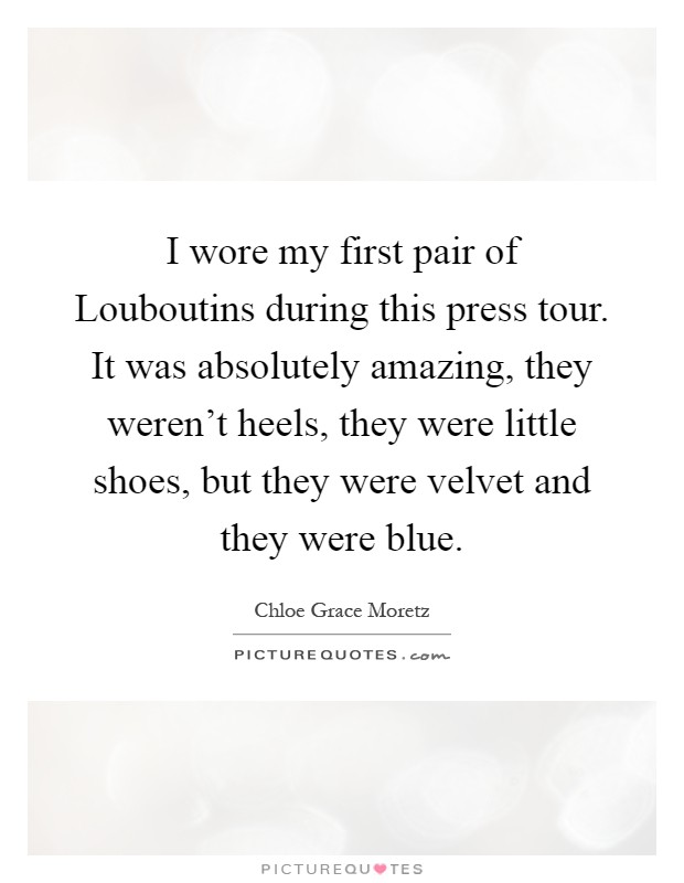 I wore my first pair of Louboutins during this press tour. It was absolutely amazing, they weren't heels, they were little shoes, but they were velvet and they were blue Picture Quote #1
