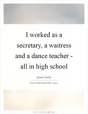 I worked as a secretary, a waitress and a dance teacher - all in high school Picture Quote #1