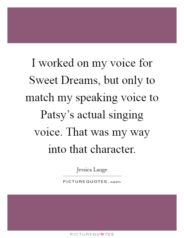 I worked on my voice for Sweet Dreams, but only to match my speaking voice to Patsy's actual singing voice. That was my way into that character Picture Quote #1