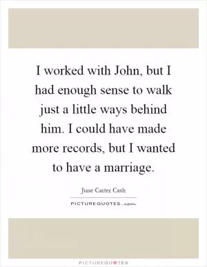 I worked with John, but I had enough sense to walk just a little ways behind him. I could have made more records, but I wanted to have a marriage Picture Quote #1