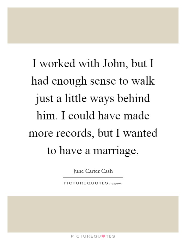 I worked with John, but I had enough sense to walk just a little ways behind him. I could have made more records, but I wanted to have a marriage Picture Quote #1