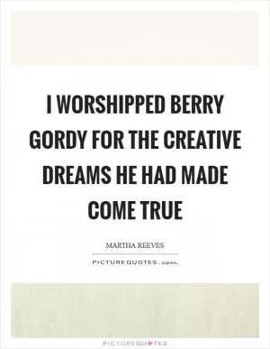 I worshipped Berry Gordy for the creative dreams he had made come true Picture Quote #1