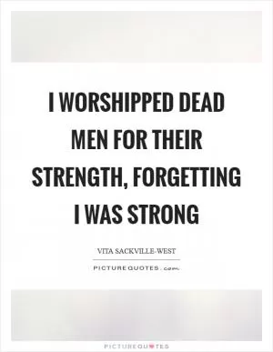 I worshipped dead men for their strength, Forgetting I was strong Picture Quote #1