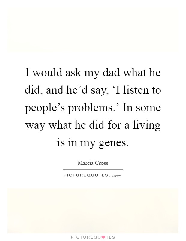 I would ask my dad what he did, and he'd say, ‘I listen to people's problems.' In some way what he did for a living is in my genes Picture Quote #1