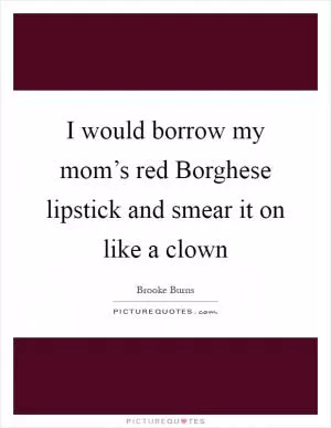 I would borrow my mom’s red Borghese lipstick and smear it on like a clown Picture Quote #1