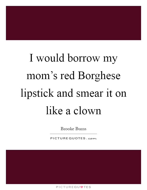 I would borrow my mom's red Borghese lipstick and smear it on like a clown Picture Quote #1