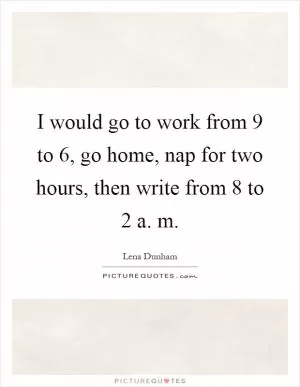 I would go to work from 9 to 6, go home, nap for two hours, then write from 8 to 2 a. m Picture Quote #1