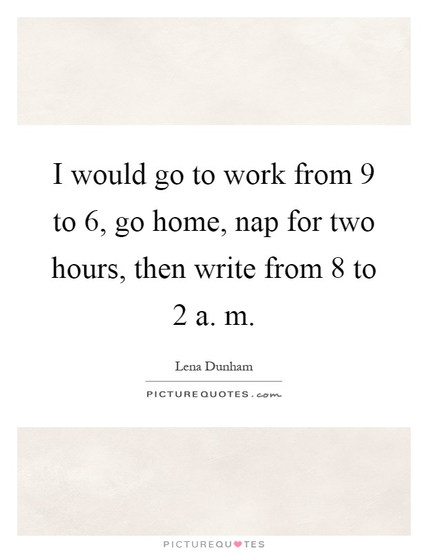 I would go to work from 9 to 6, go home, nap for two hours, then write from 8 to 2 a. m Picture Quote #1