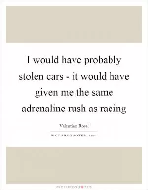 I would have probably stolen cars - it would have given me the same adrenaline rush as racing Picture Quote #1