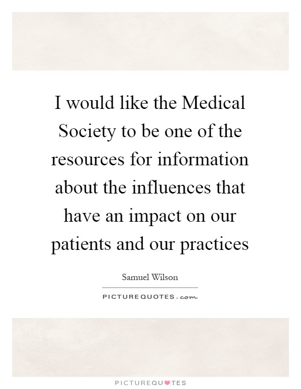 I would like the Medical Society to be one of the resources for information about the influences that have an impact on our patients and our practices Picture Quote #1