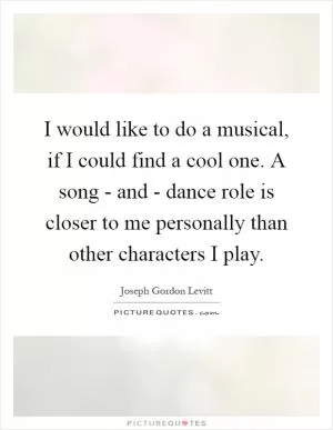 I would like to do a musical, if I could find a cool one. A song - and - dance role is closer to me personally than other characters I play Picture Quote #1