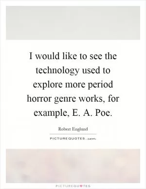 I would like to see the technology used to explore more period horror genre works, for example, E. A. Poe Picture Quote #1