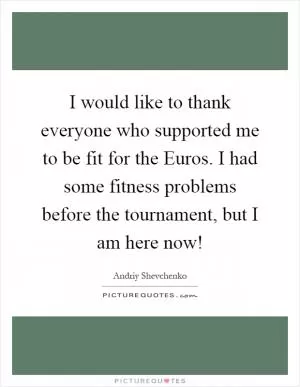 I would like to thank everyone who supported me to be fit for the Euros. I had some fitness problems before the tournament, but I am here now! Picture Quote #1