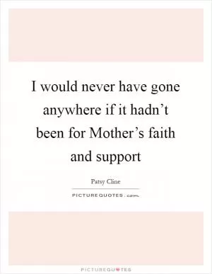 I would never have gone anywhere if it hadn’t been for Mother’s faith and support Picture Quote #1