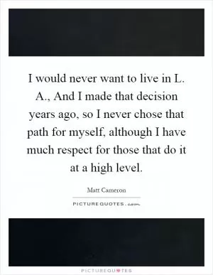 I would never want to live in L. A., And I made that decision years ago, so I never chose that path for myself, although I have much respect for those that do it at a high level Picture Quote #1