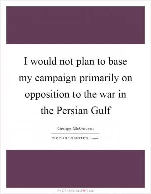 I would not plan to base my campaign primarily on opposition to the war in the Persian Gulf Picture Quote #1