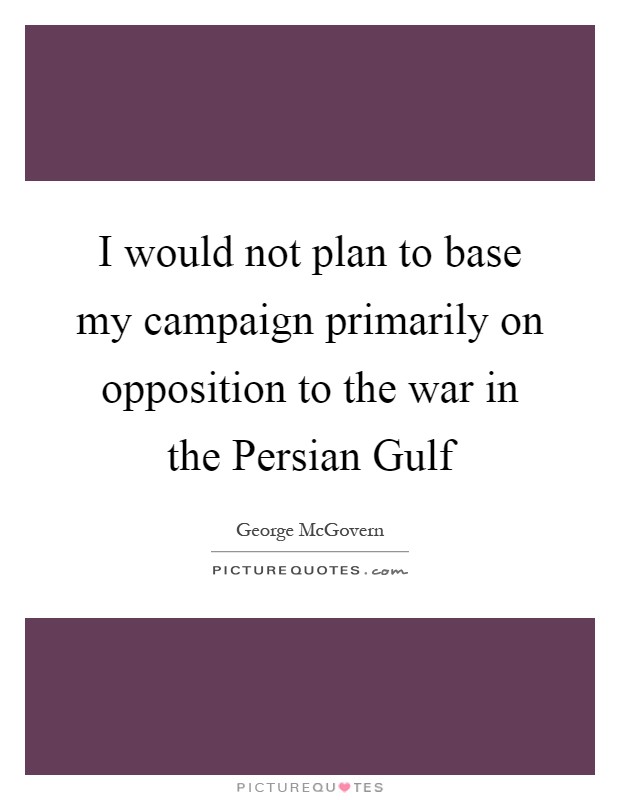 I would not plan to base my campaign primarily on opposition to the war in the Persian Gulf Picture Quote #1