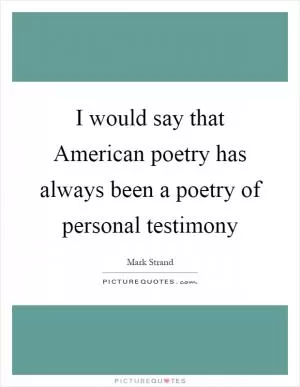 I would say that American poetry has always been a poetry of personal testimony Picture Quote #1