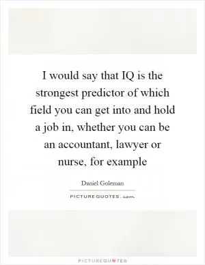 I would say that IQ is the strongest predictor of which field you can get into and hold a job in, whether you can be an accountant, lawyer or nurse, for example Picture Quote #1