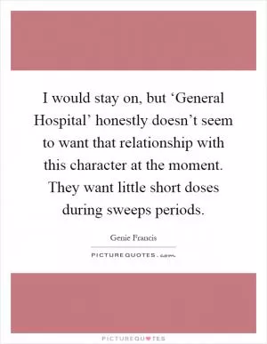 I would stay on, but ‘General Hospital’ honestly doesn’t seem to want that relationship with this character at the moment. They want little short doses during sweeps periods Picture Quote #1