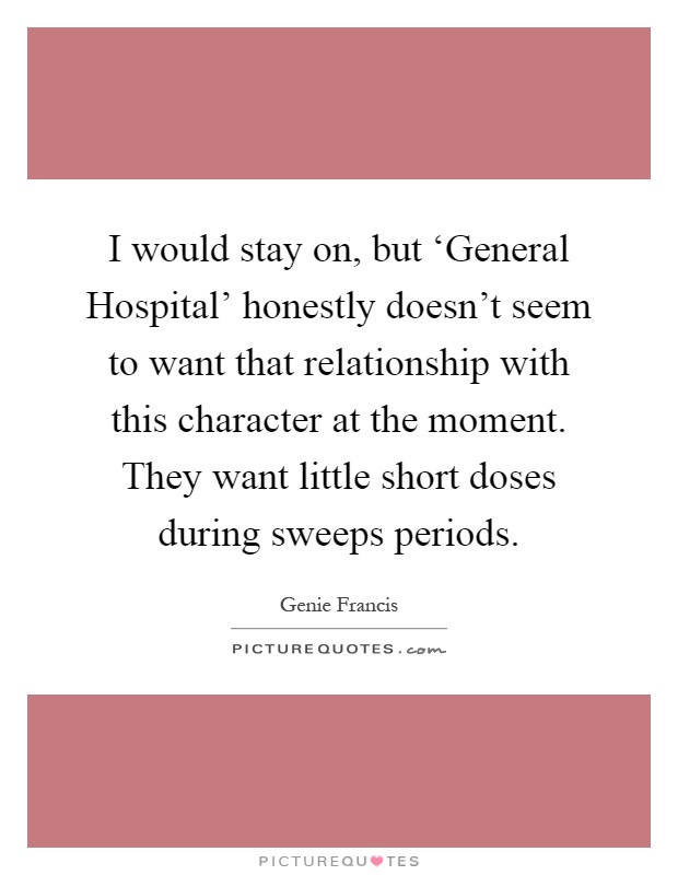 I would stay on, but ‘General Hospital' honestly doesn't seem to want that relationship with this character at the moment. They want little short doses during sweeps periods Picture Quote #1
