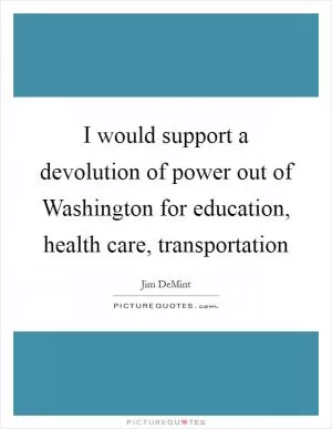 I would support a devolution of power out of Washington for education, health care, transportation Picture Quote #1