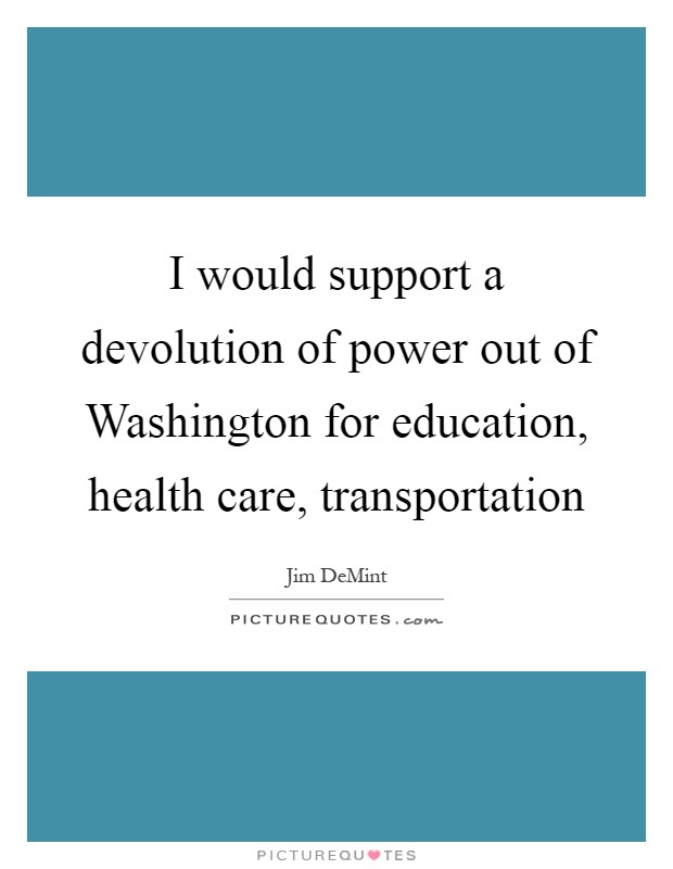 I would support a devolution of power out of Washington for education, health care, transportation Picture Quote #1