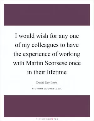 I would wish for any one of my colleagues to have the experience of working with Martin Scorsese once in their lifetime Picture Quote #1