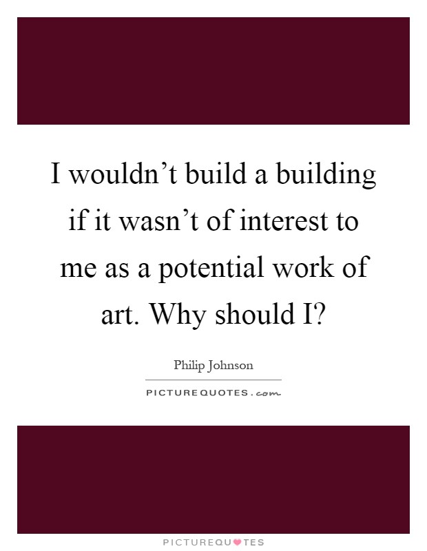 I wouldn't build a building if it wasn't of interest to me as a potential work of art. Why should I? Picture Quote #1