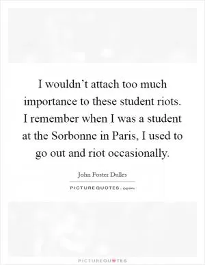 I wouldn’t attach too much importance to these student riots. I remember when I was a student at the Sorbonne in Paris, I used to go out and riot occasionally Picture Quote #1