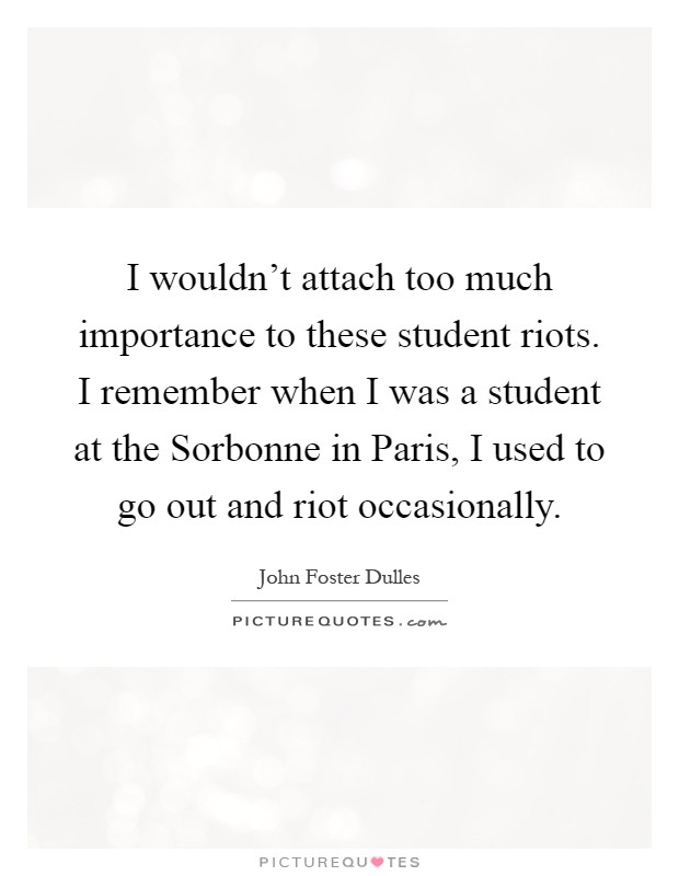 I wouldn't attach too much importance to these student riots. I remember when I was a student at the Sorbonne in Paris, I used to go out and riot occasionally Picture Quote #1