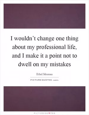 I wouldn’t change one thing about my professional life, and I make it a point not to dwell on my mistakes Picture Quote #1