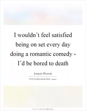 I wouldn’t feel satisfied being on set every day doing a romantic comedy - I’d be bored to death Picture Quote #1