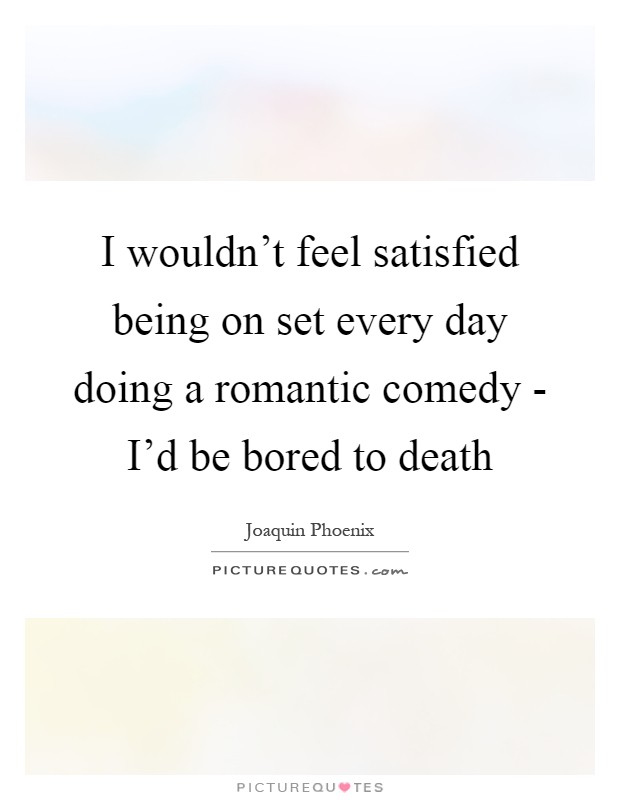 I wouldn't feel satisfied being on set every day doing a romantic comedy - I'd be bored to death Picture Quote #1