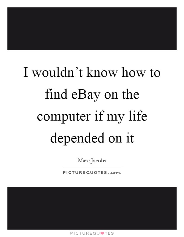 I wouldn't know how to find eBay on the computer if my life depended on it Picture Quote #1