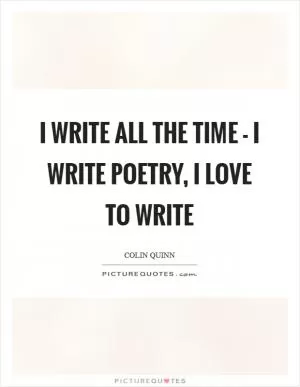 I write all the time - I write poetry, I love to write Picture Quote #1