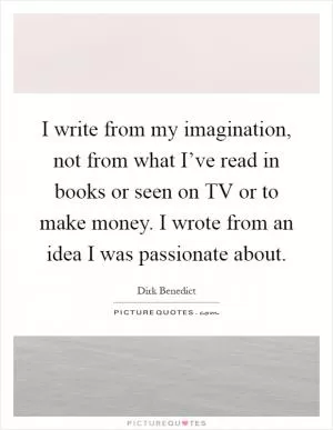 I write from my imagination, not from what I’ve read in books or seen on TV or to make money. I wrote from an idea I was passionate about Picture Quote #1