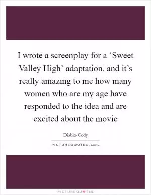 I wrote a screenplay for a ‘Sweet Valley High’ adaptation, and it’s really amazing to me how many women who are my age have responded to the idea and are excited about the movie Picture Quote #1