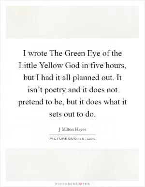 I wrote The Green Eye of the Little Yellow God in five hours, but I had it all planned out. It isn’t poetry and it does not pretend to be, but it does what it sets out to do Picture Quote #1