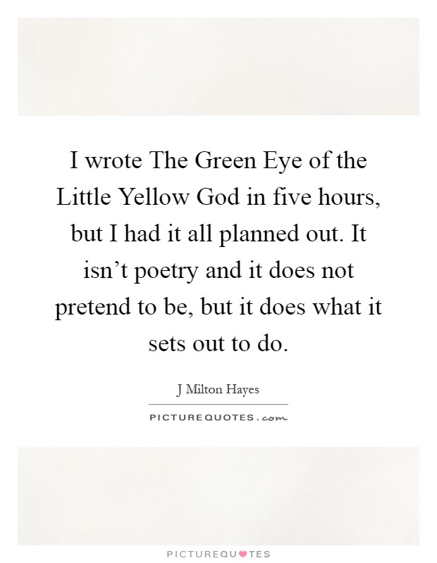 I wrote The Green Eye of the Little Yellow God in five hours, but I had it all planned out. It isn't poetry and it does not pretend to be, but it does what it sets out to do Picture Quote #1